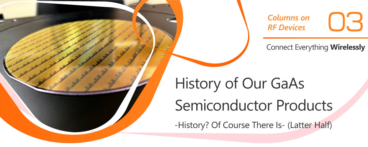 03. History of Our GaAs Semiconductor Products -History? Of Course There Is- (Latter Half)
