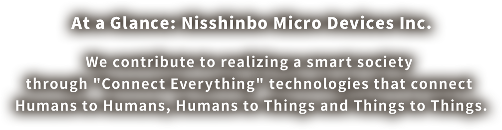 At a Glance: Nisshinbo Micro Devices Inc.　We contribute to realizing a smart society through "Connect Everything" technology that connect Humans to Humans, Things to Humans and Things to Things.