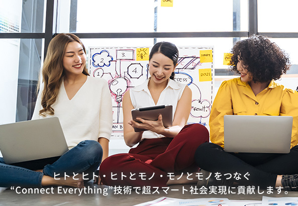 ヒトとヒト・ヒトとモノ・モノとモノをつなぐ”Connect Everything”技術で超スマート社会実現に貢献します。