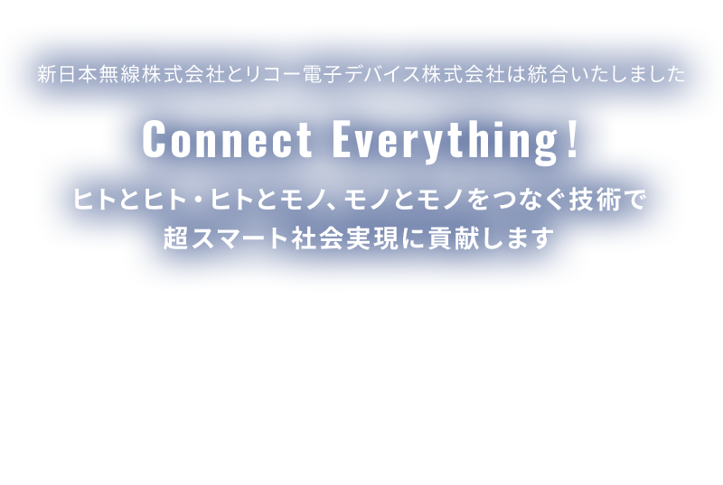 新日本無線株式会社とリコー電子デバイス株式会社は統合いたしました　Connect everything!　ヒトとヒト・モノとヒトをつなぐ技術で超スマート社会実現に貢献します