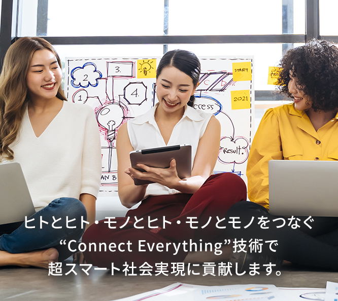 ヒトとヒト・ヒトとモノ・モノとモノをつなぐ”Connect Everything”技術で超スマート社会実現に貢献します。