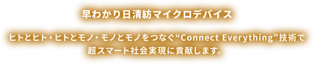 早わかり日清紡マイクロデバイス　ヒトとヒト・モノとヒト・モノとモノをつなぐ”Connect Everything”技術で超スマート社会実現に貢献します。