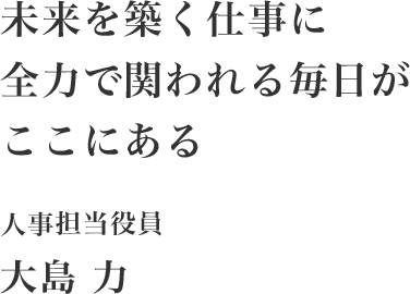 未来を築く仕事に全力で関われる毎日がここにある　人事担当役員　大島　力