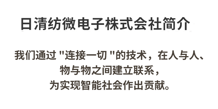 ⽇清纺微电⼦有限公司简介　我们通过 "连接一切 "的技术，在人与人、物与物之间建立联系，为实现智能社会作出贡献。